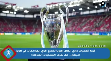 قرعة تصفيات دوري أبطال أوروبا تفضح أقوى المواجهات في طريق الأبطال.. هل تعرف المنتخبات المتأهلة؟